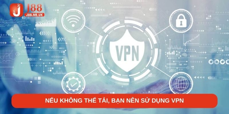 Nếu không thể tải, bạn nên sử dụng VPN